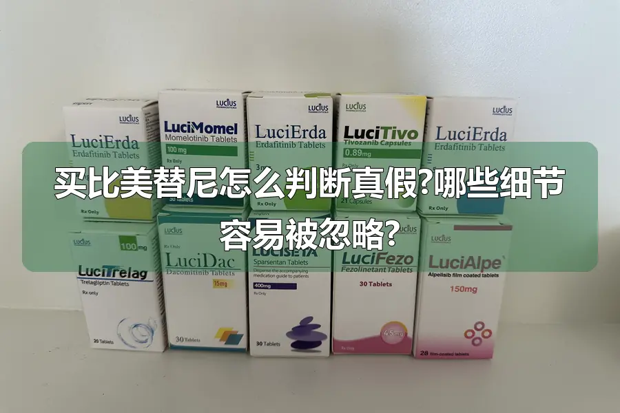 买比美替尼怎么判断真假?哪些细节容易被忽略?
